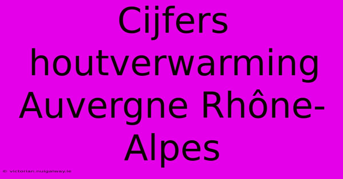 Cijfers Houtverwarming Auvergne Rhône-Alpes