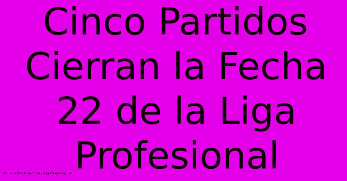 Cinco Partidos Cierran La Fecha 22 De La Liga Profesional