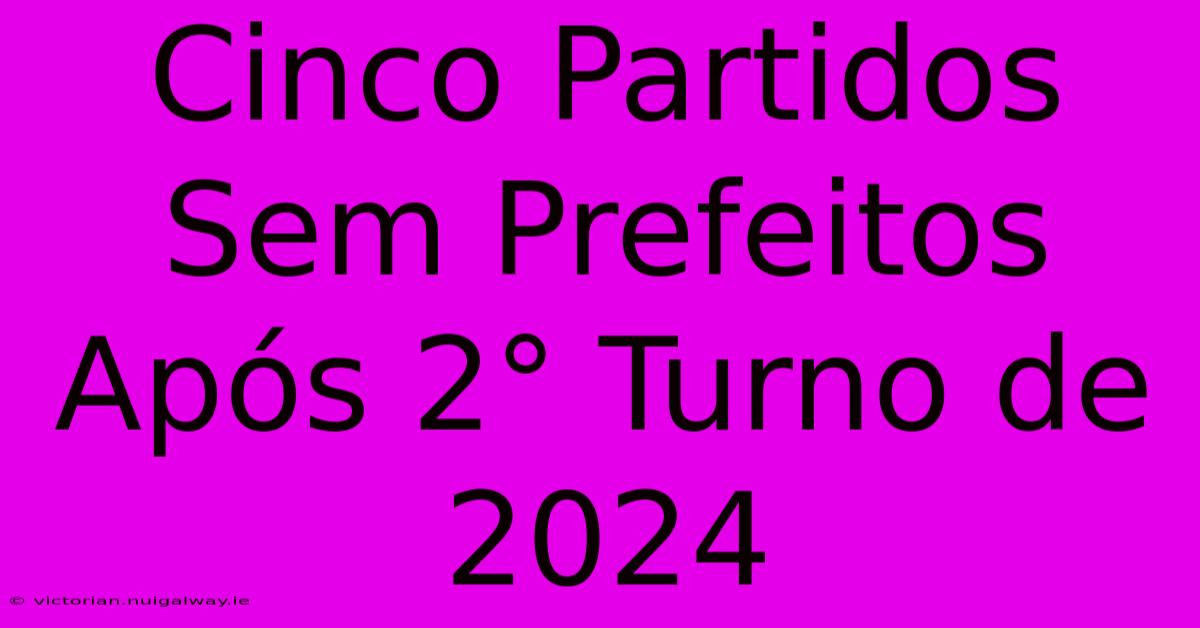 Cinco Partidos Sem Prefeitos Após 2° Turno De 2024