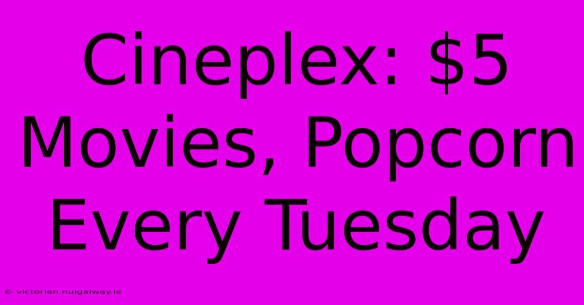 Cineplex: $5 Movies, Popcorn Every Tuesday