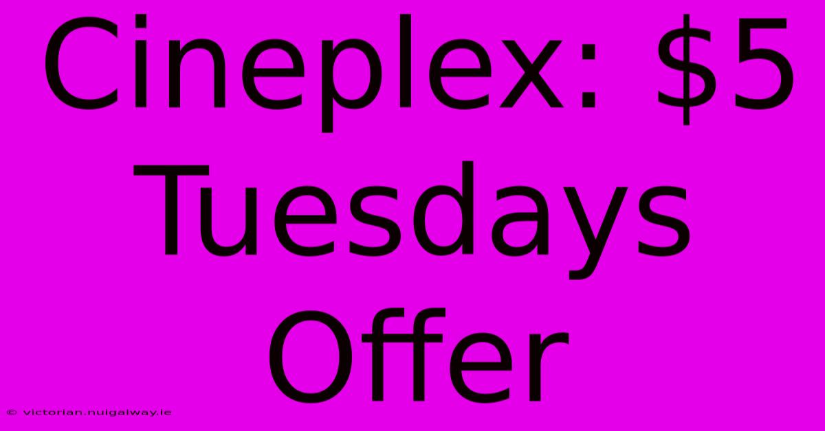 Cineplex: $5 Tuesdays Offer