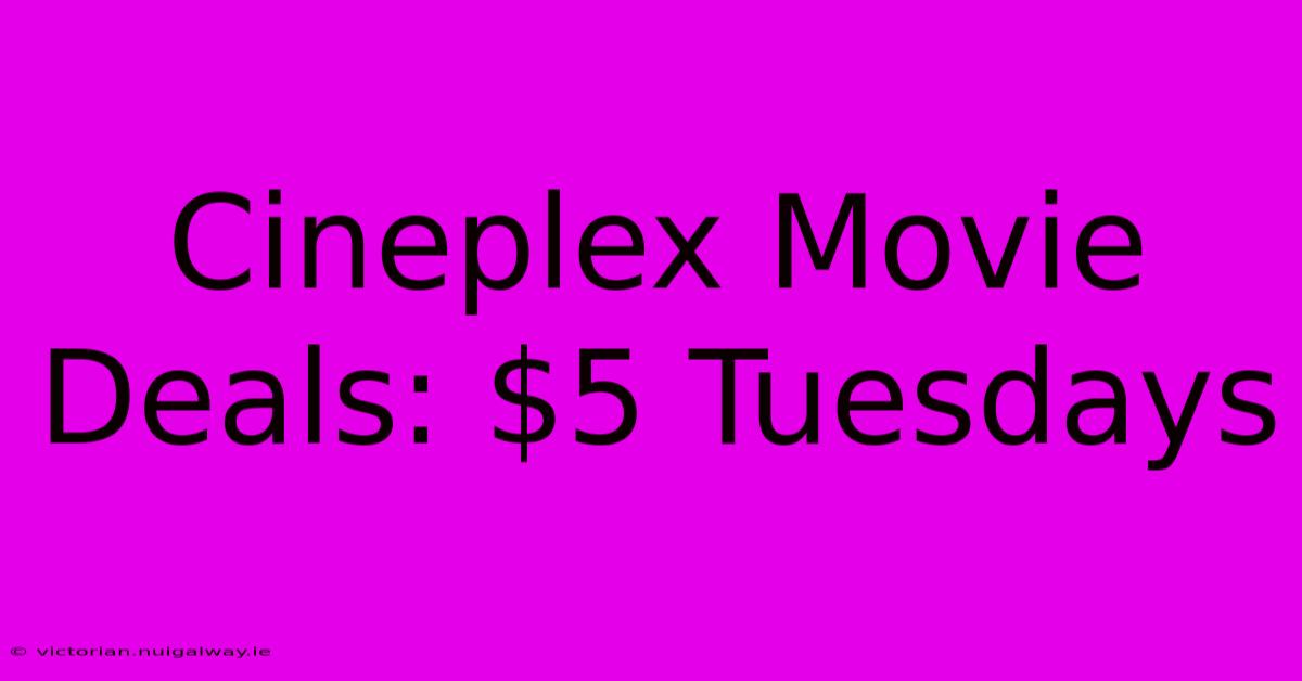 Cineplex Movie Deals: $5 Tuesdays