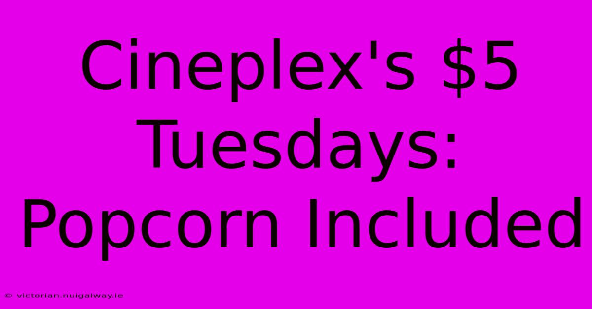 Cineplex's $5 Tuesdays: Popcorn Included