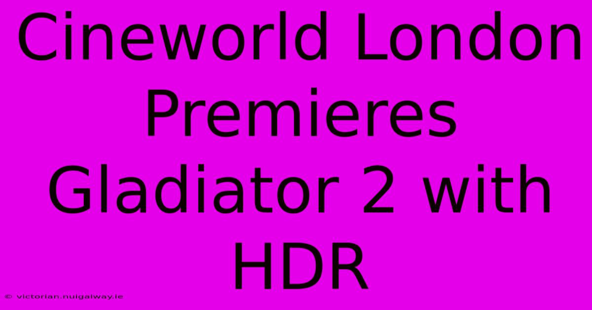 Cineworld London Premieres Gladiator 2 With HDR