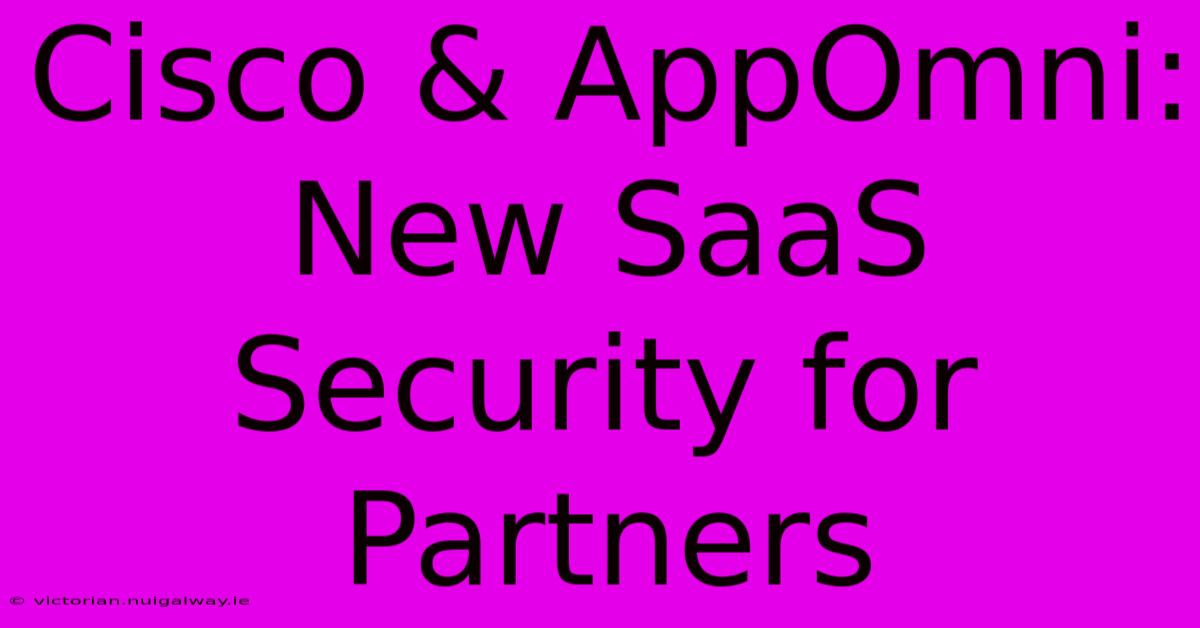 Cisco & AppOmni:  New SaaS Security For Partners