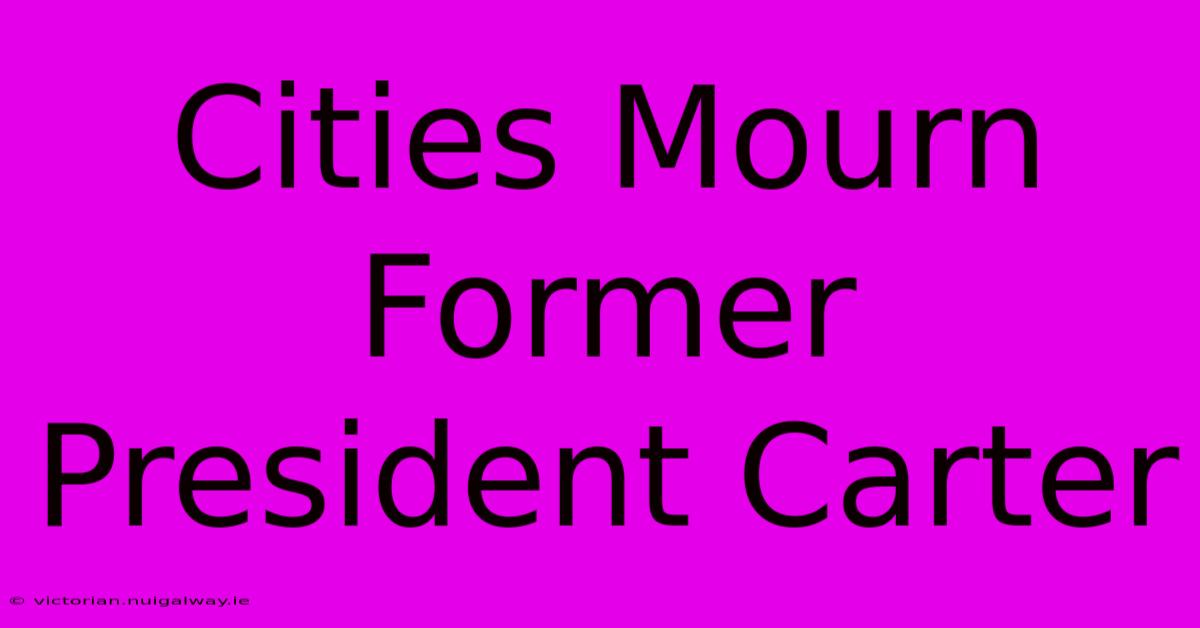 Cities Mourn Former President Carter