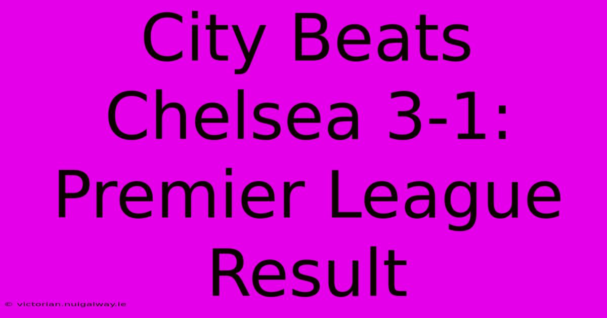 City Beats Chelsea 3-1: Premier League Result