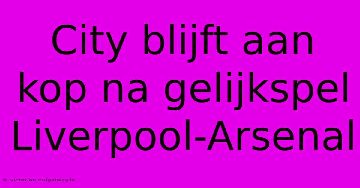 City Blijft Aan Kop Na Gelijkspel Liverpool-Arsenal