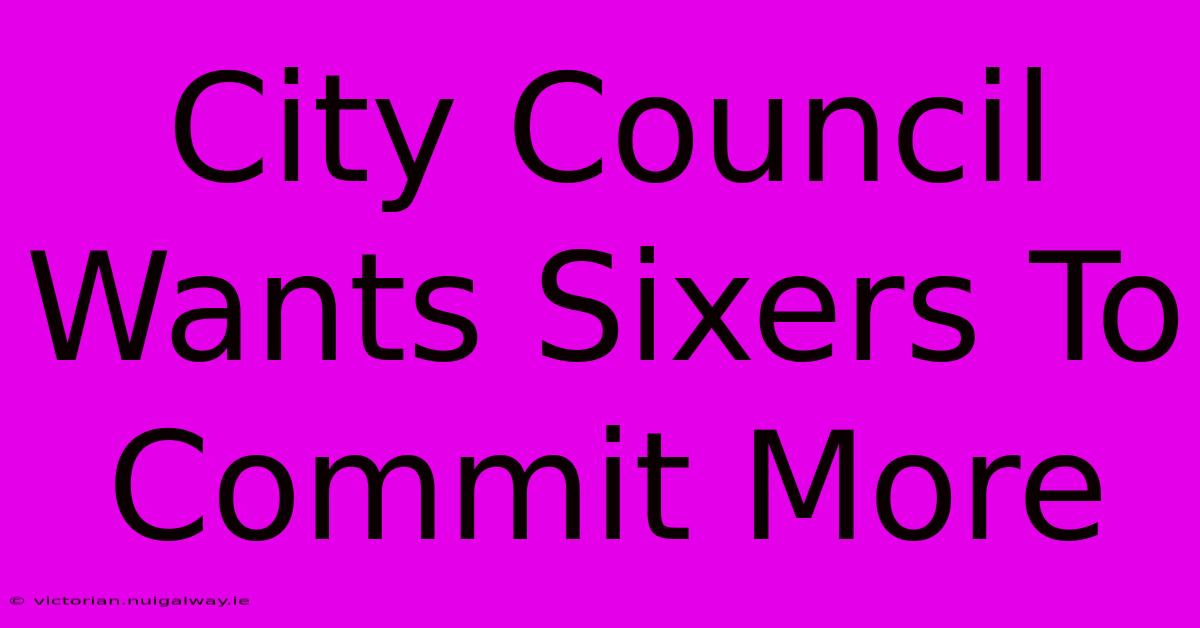 City Council Wants Sixers To Commit More