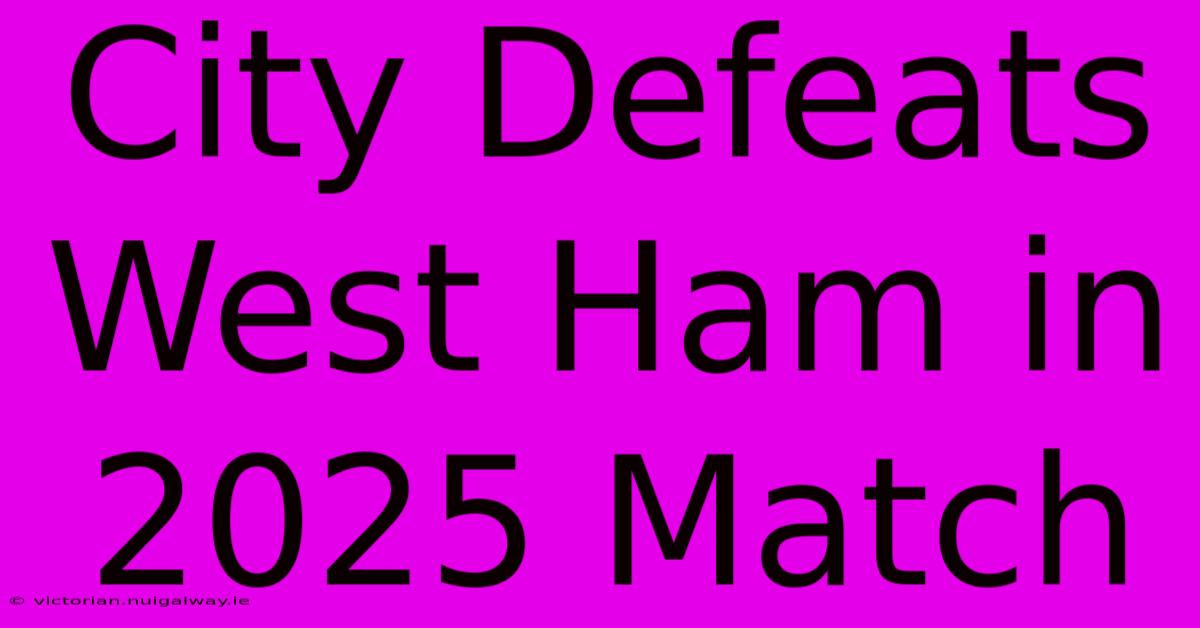 City Defeats West Ham In 2025 Match