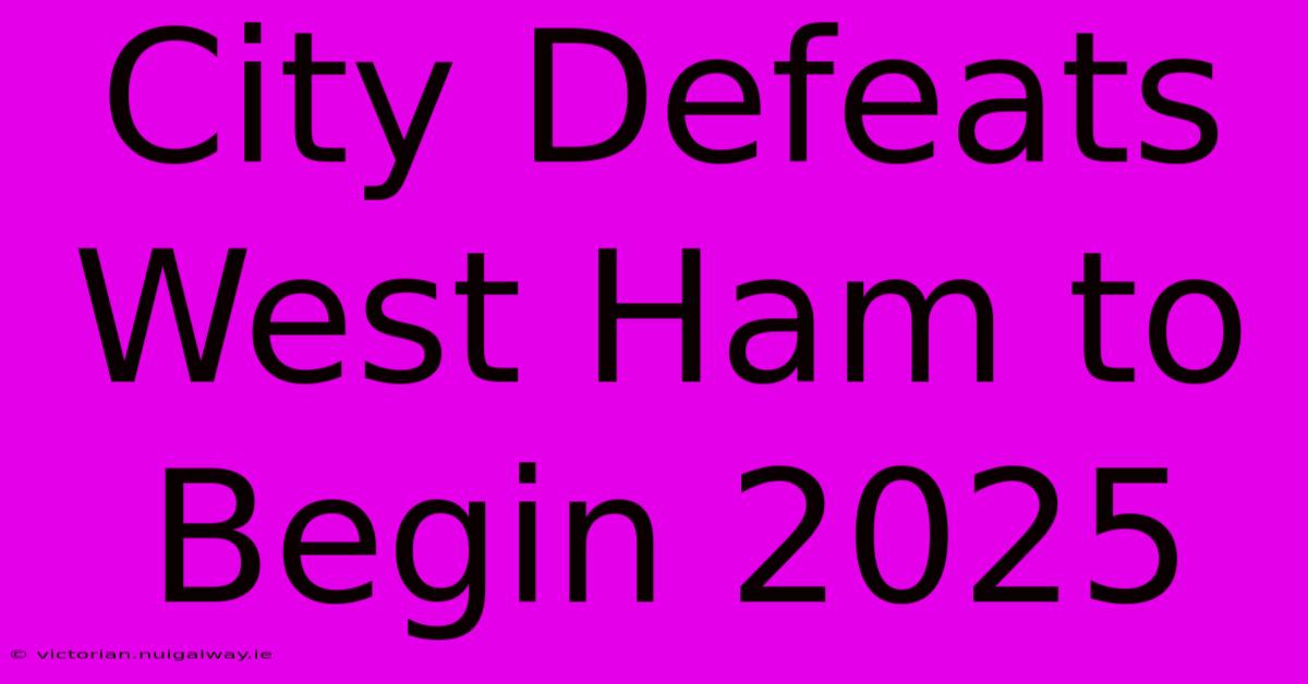 City Defeats West Ham To Begin 2025