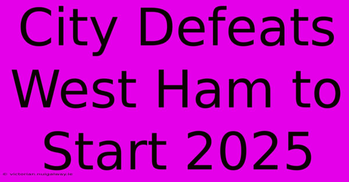 City Defeats West Ham To Start 2025