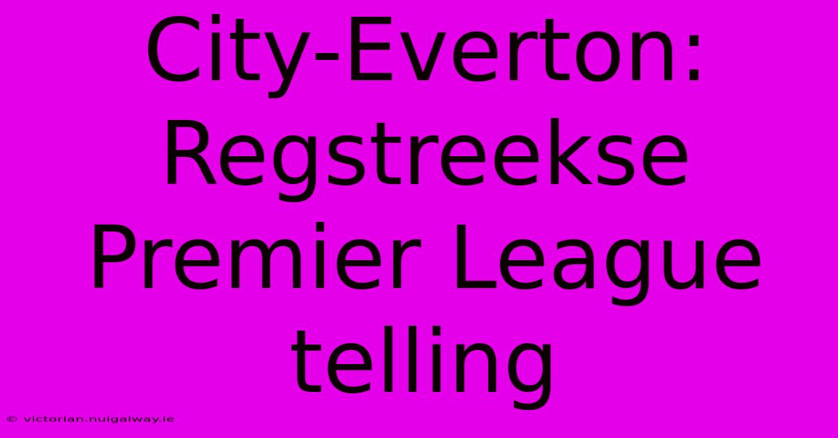 City-Everton: Regstreekse Premier League Telling