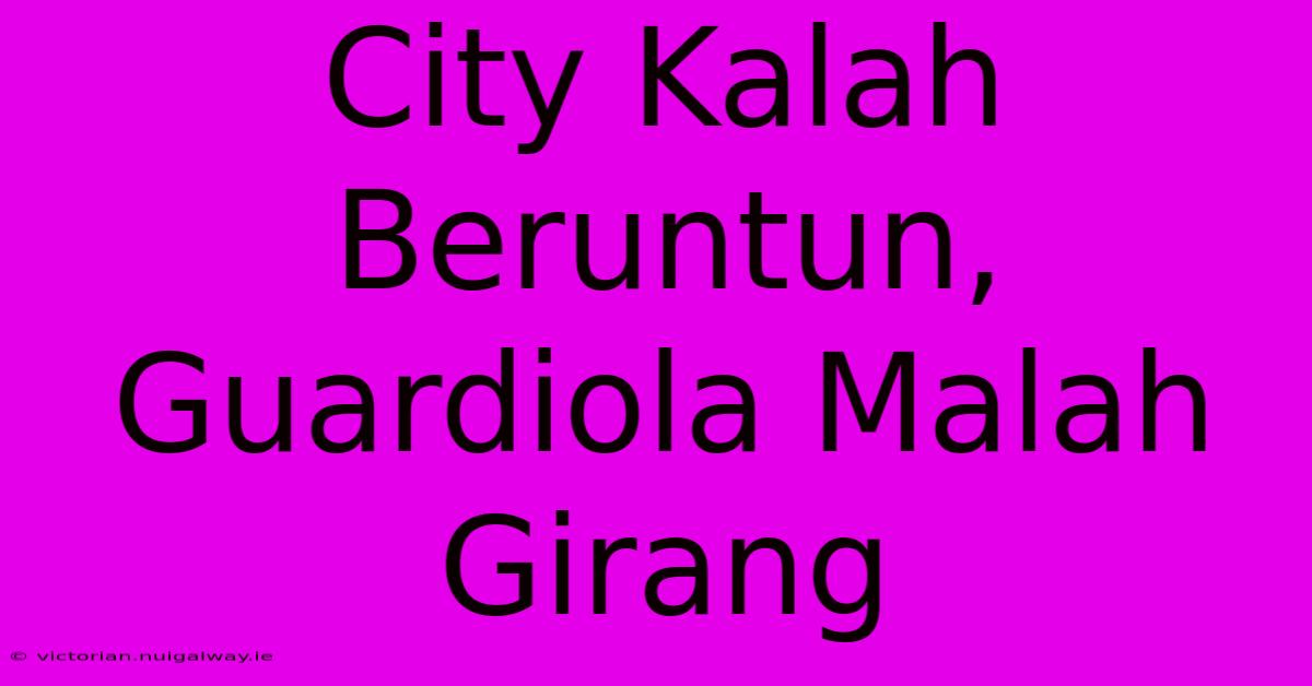 City Kalah Beruntun, Guardiola Malah Girang