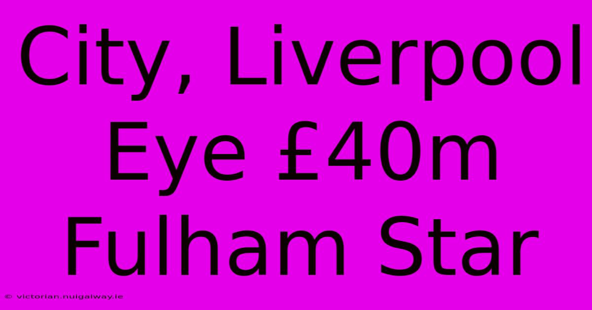 City, Liverpool Eye £40m Fulham Star