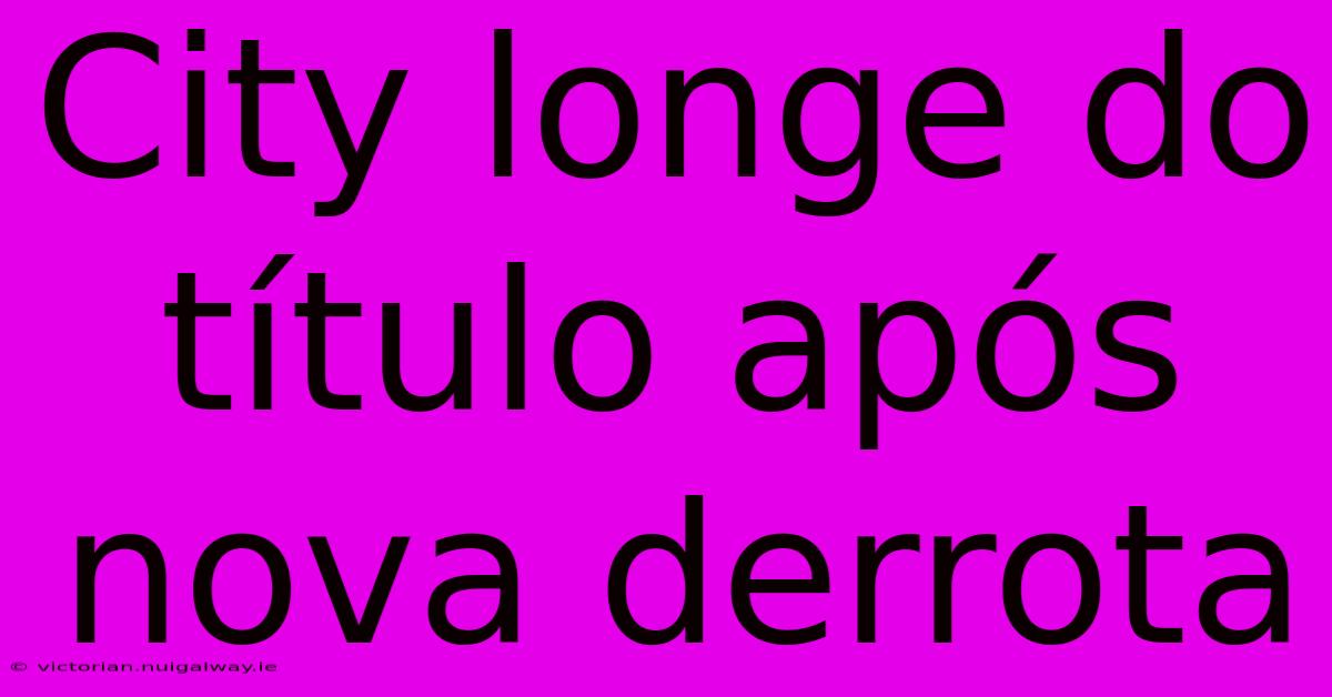 City Longe Do Título Após Nova Derrota