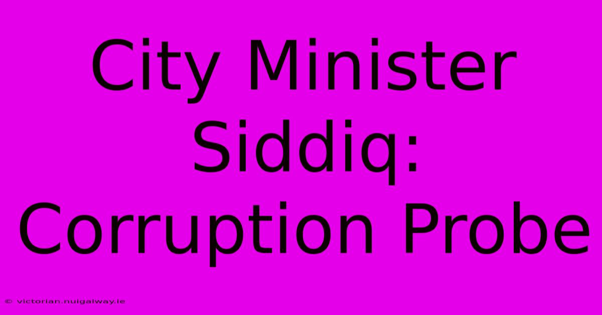 City Minister Siddiq: Corruption Probe