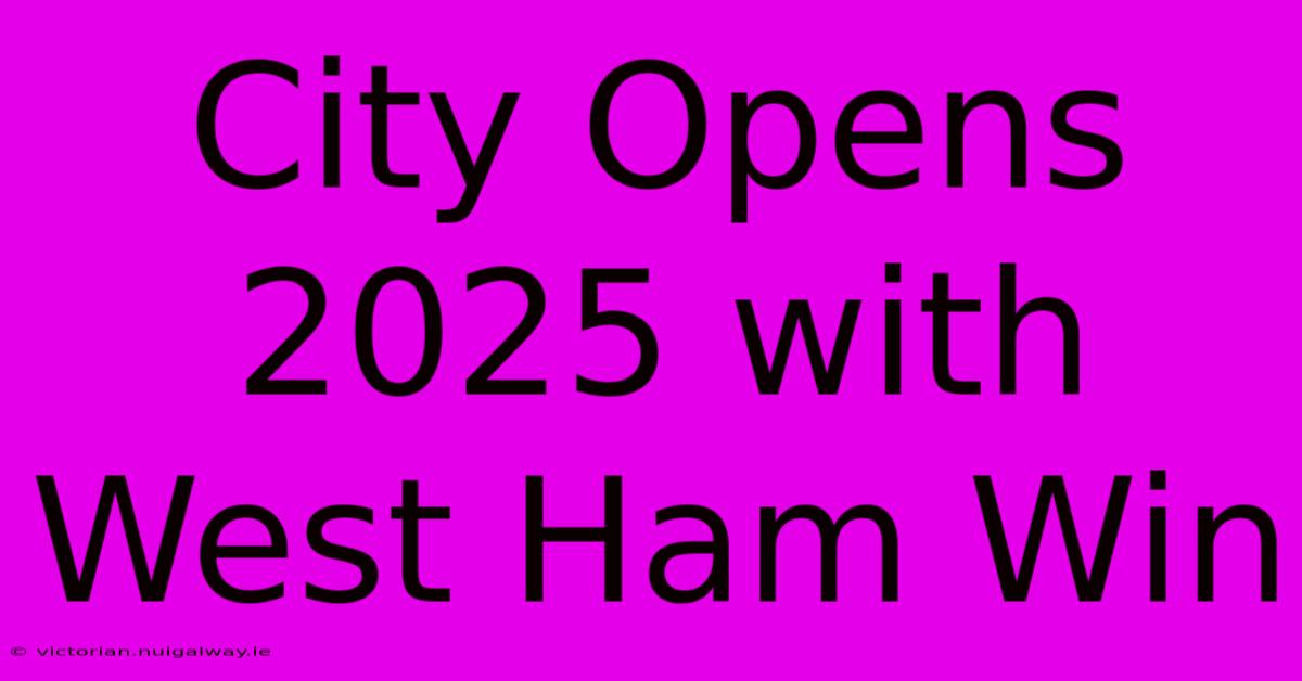 City Opens 2025 With West Ham Win