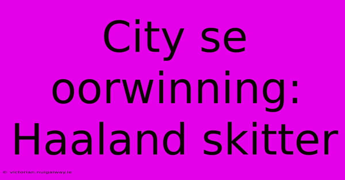 City Se Oorwinning: Haaland Skitter