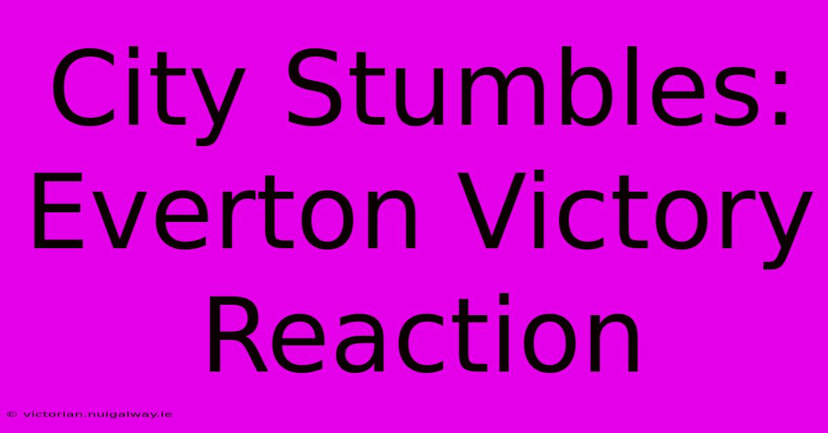 City Stumbles: Everton Victory Reaction