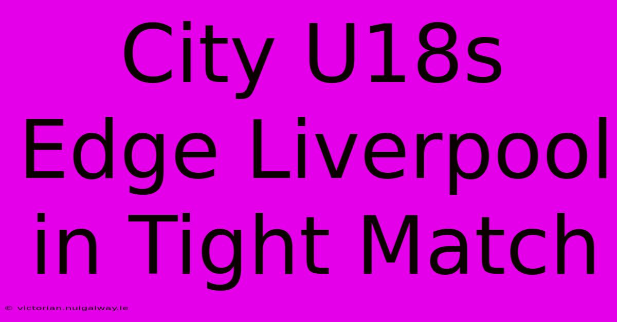 City U18s Edge Liverpool In Tight Match