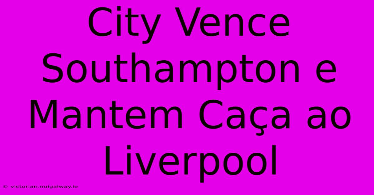 City Vence Southampton E Mantem Caça Ao Liverpool