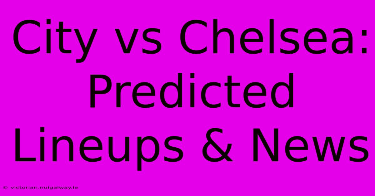 City Vs Chelsea: Predicted Lineups & News