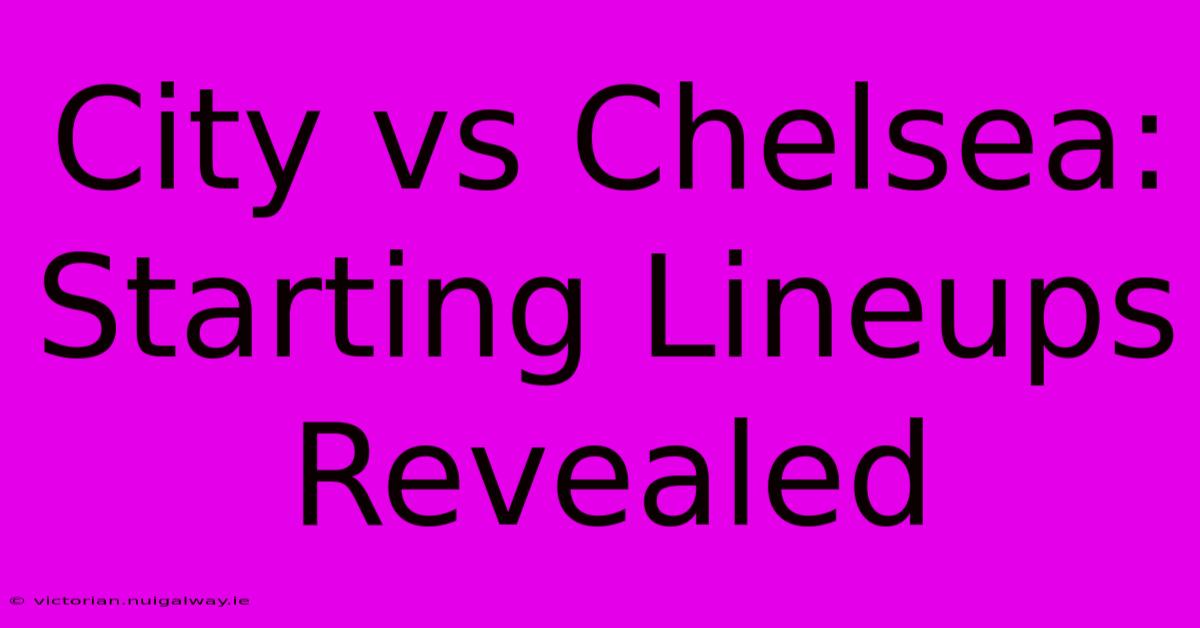 City Vs Chelsea: Starting Lineups Revealed