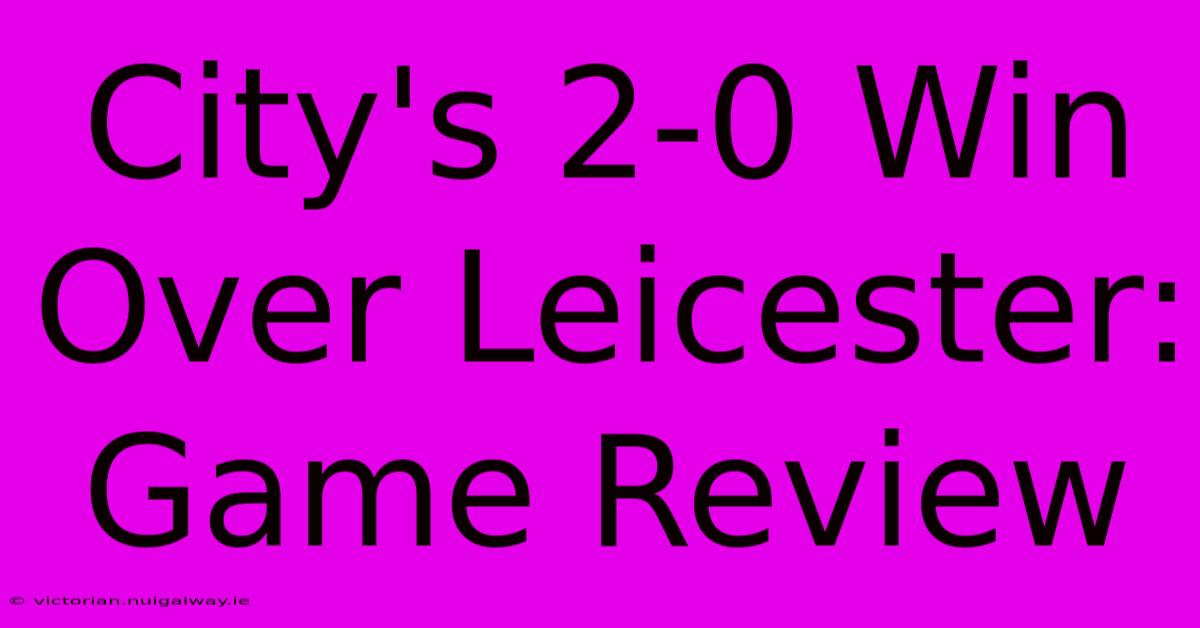 City's 2-0 Win Over Leicester: Game Review