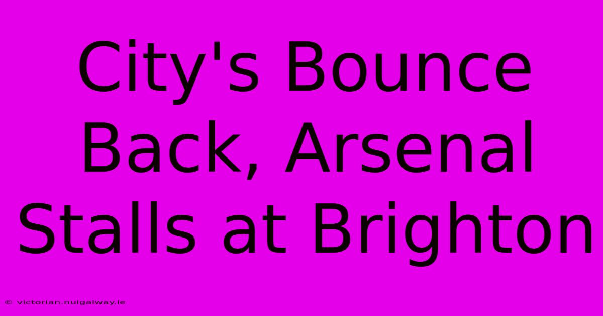 City's Bounce Back, Arsenal Stalls At Brighton