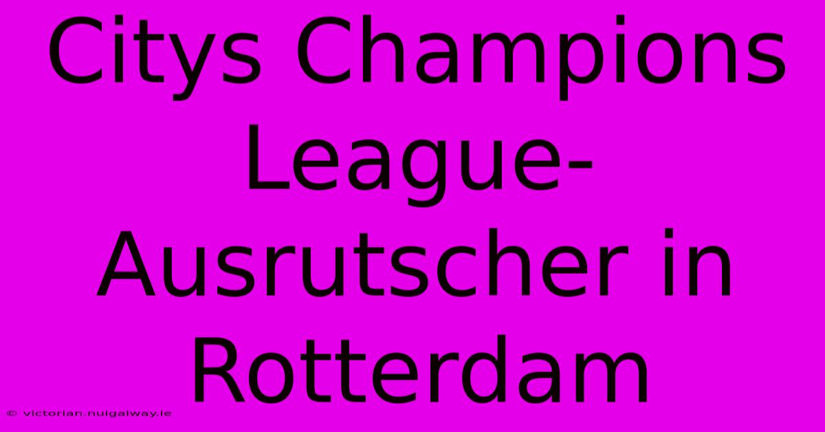 Citys Champions League-Ausrutscher In Rotterdam