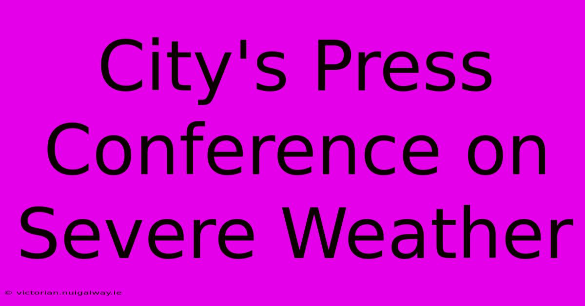 City's Press Conference On Severe Weather