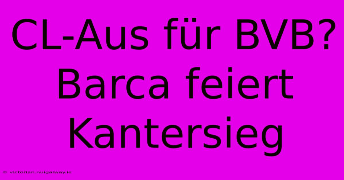 CL-Aus Für BVB? Barca Feiert Kantersieg