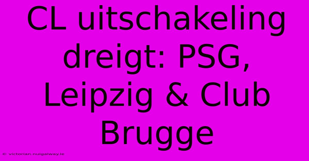 CL Uitschakeling Dreigt: PSG, Leipzig & Club Brugge