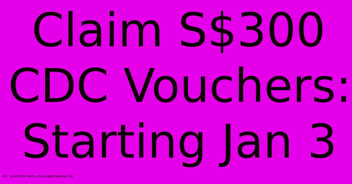 Claim S$300 CDC Vouchers: Starting Jan 3