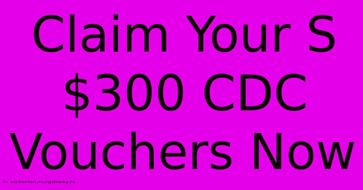 Claim Your S$300 CDC Vouchers Now