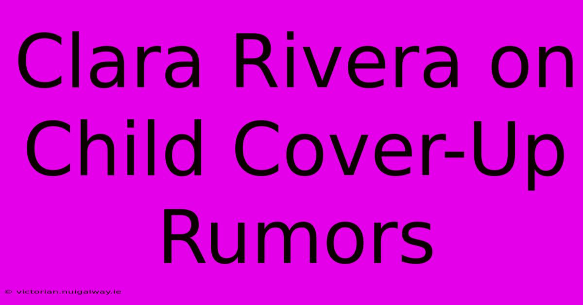 Clara Rivera On Child Cover-Up Rumors