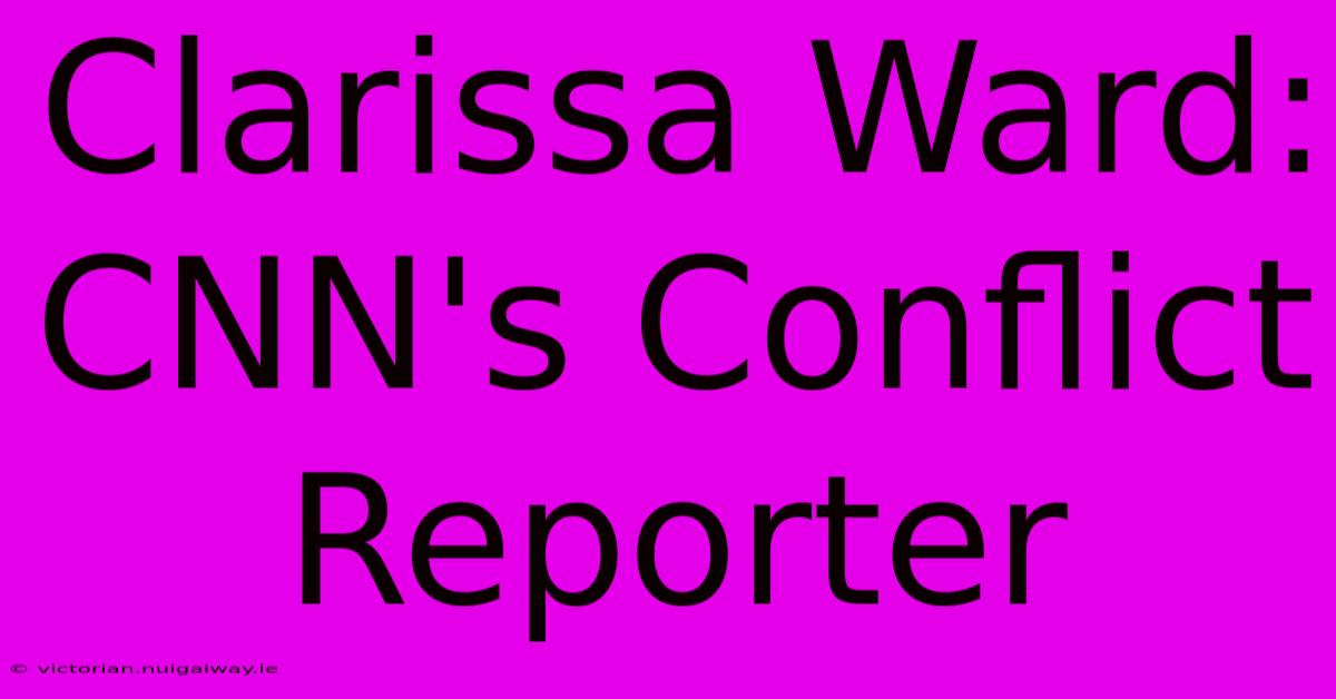 Clarissa Ward: CNN's Conflict Reporter