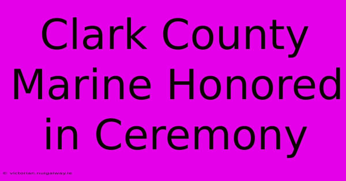 Clark County Marine Honored In Ceremony