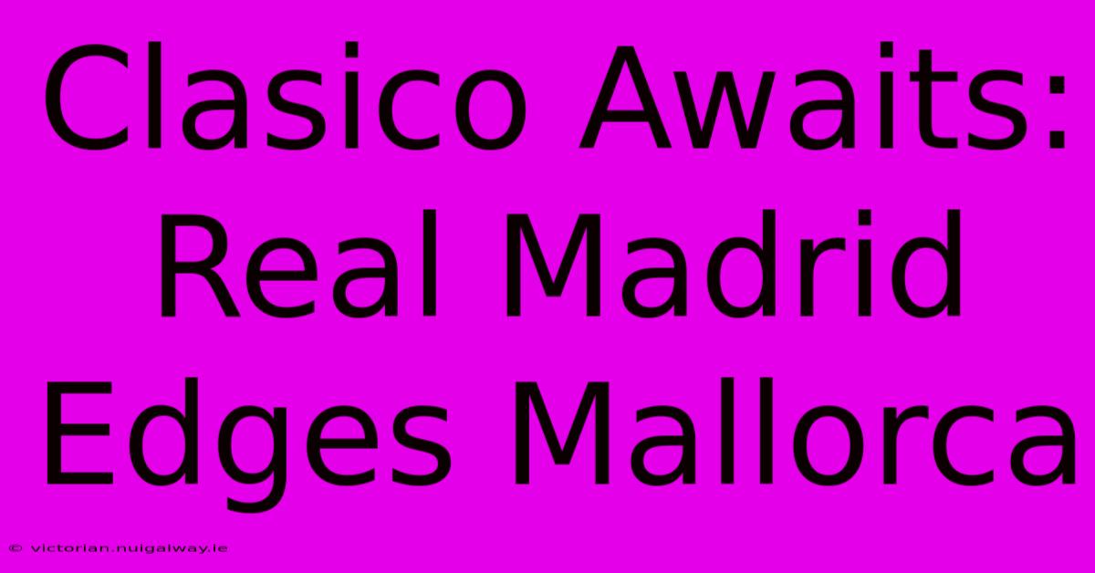 Clasico Awaits: Real Madrid Edges Mallorca