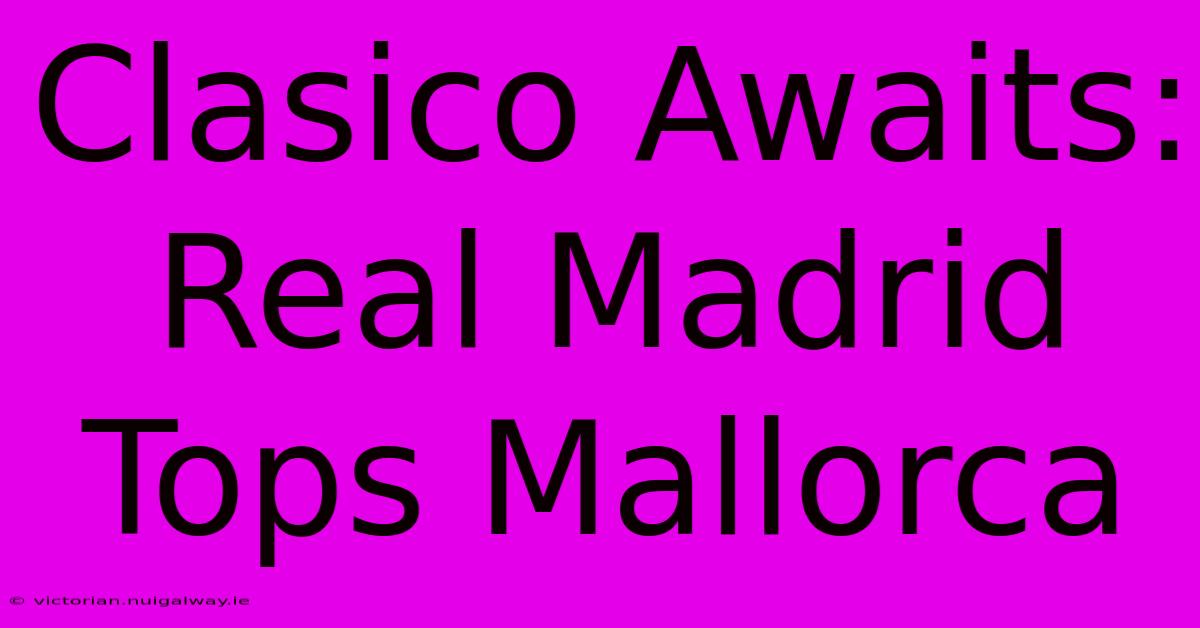 Clasico Awaits: Real Madrid Tops Mallorca