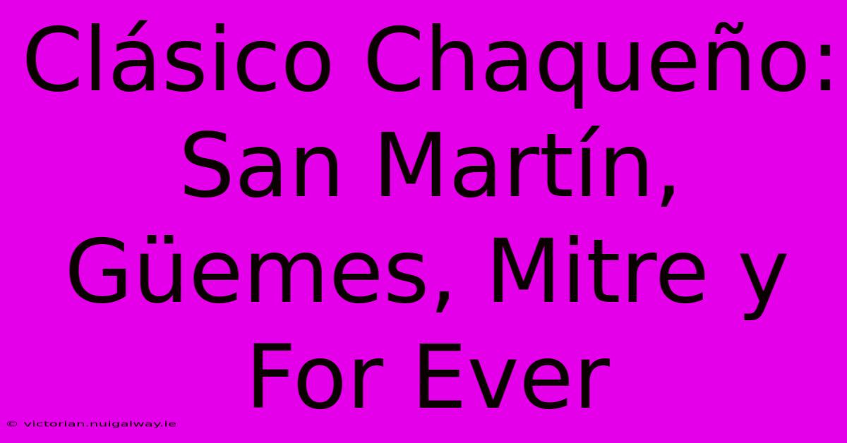 Clásico Chaqueño: San Martín, Güemes, Mitre Y For Ever