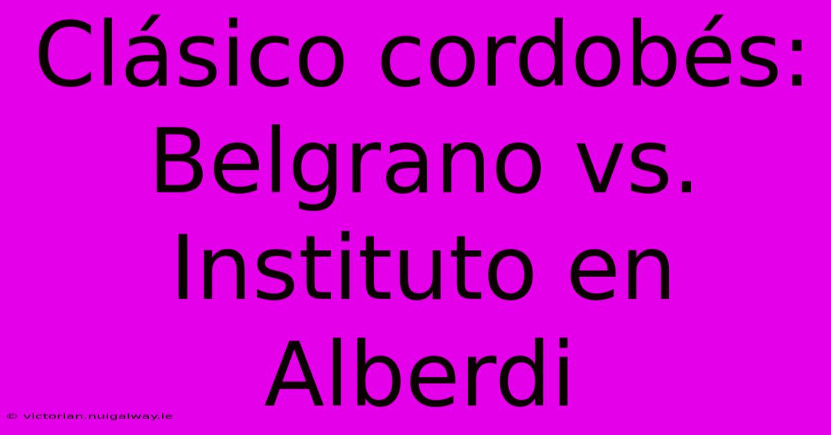 Clásico Cordobés: Belgrano Vs. Instituto En Alberdi 