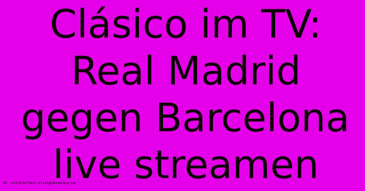 Clásico Im TV: Real Madrid Gegen Barcelona Live Streamen