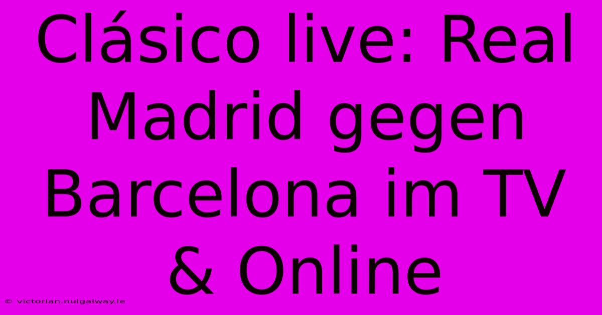 Clásico Live: Real Madrid Gegen Barcelona Im TV & Online