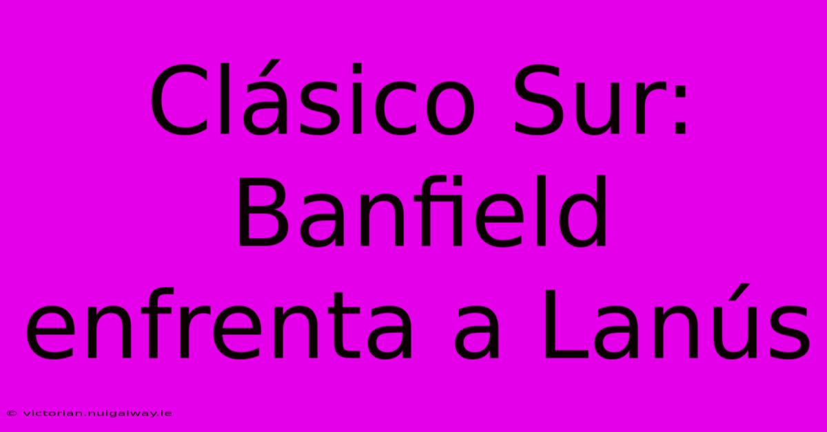 Clásico Sur: Banfield Enfrenta A Lanús