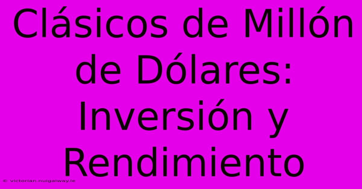 Clásicos De Millón De Dólares: Inversión Y Rendimiento