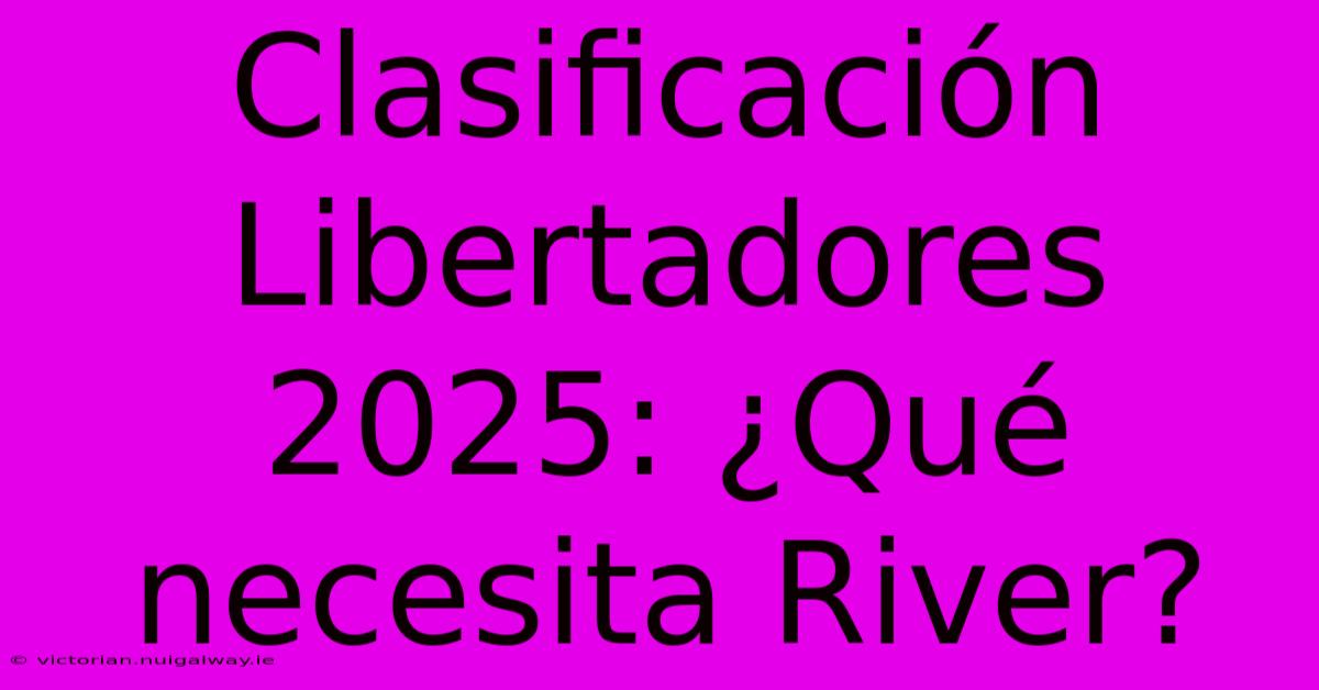 Clasificación Libertadores 2025: ¿Qué Necesita River?