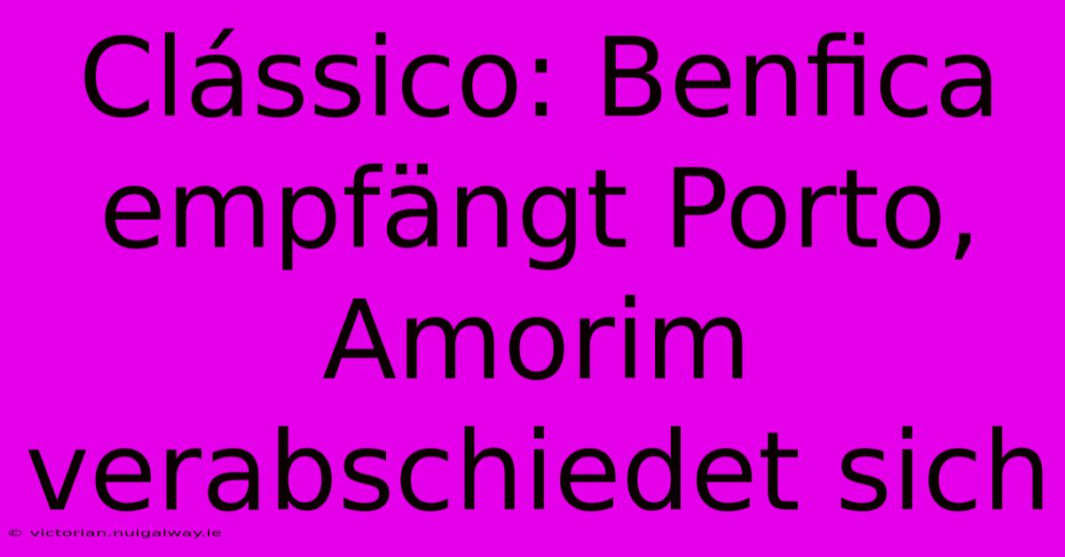 Clássico: Benfica Empfängt Porto, Amorim Verabschiedet Sich