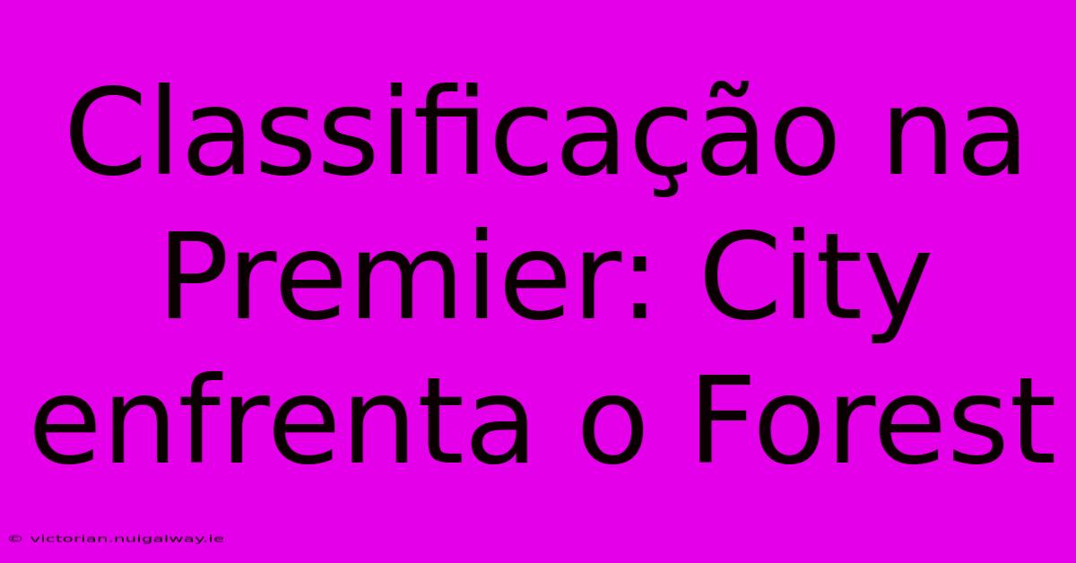 Classificação Na Premier: City Enfrenta O Forest